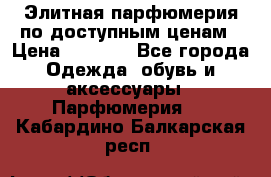 Элитная парфюмерия по доступным ценам › Цена ­ 1 500 - Все города Одежда, обувь и аксессуары » Парфюмерия   . Кабардино-Балкарская респ.